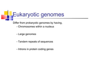 Eukaryotic genomes
Differ from prokaryotic genomes by having,
- Chromosomes within a nucleus
- Large genomes
- Tandem repeats of sequences
- Introns in protein coding genes
 