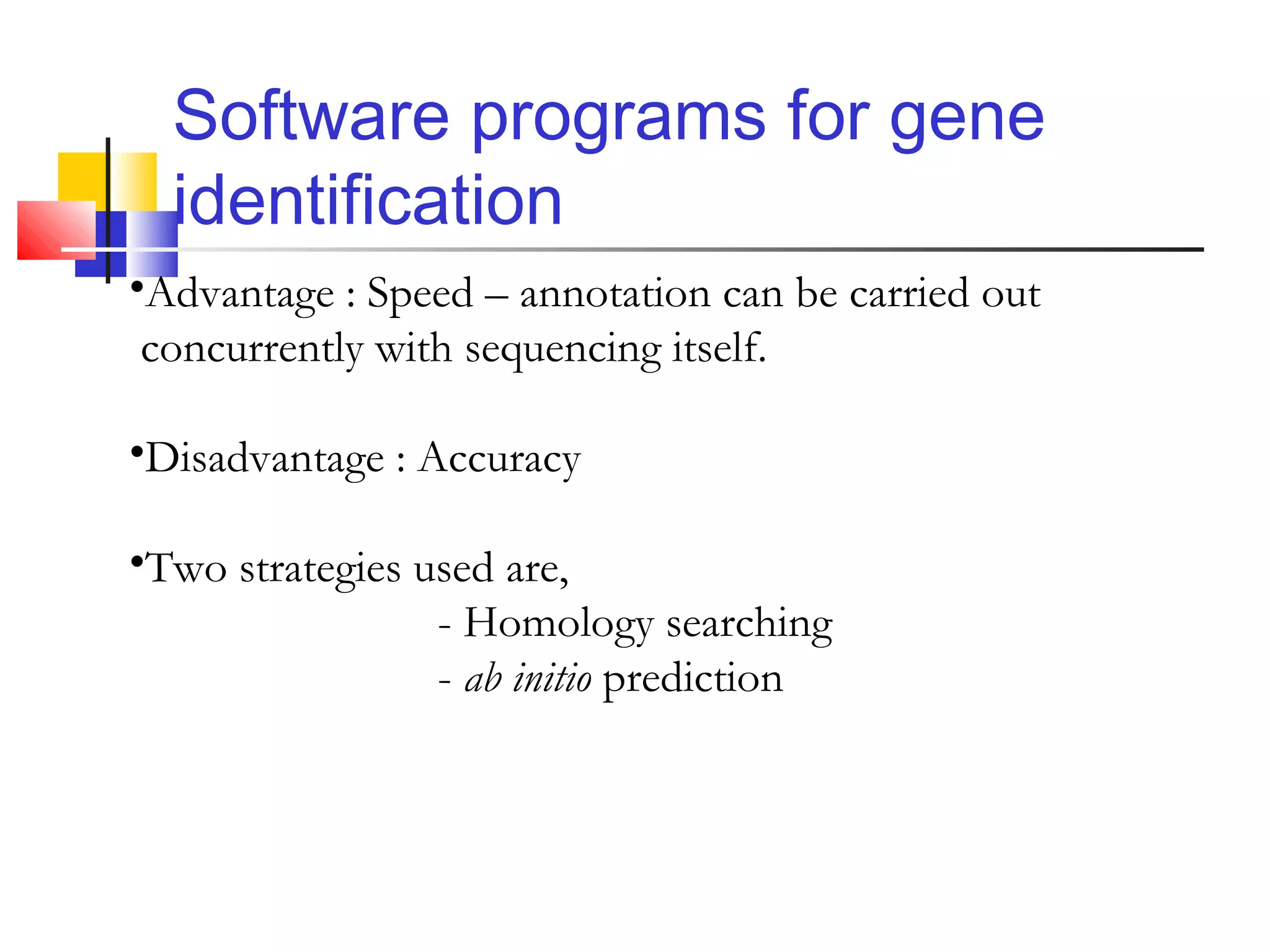 Software programs for gene
identification
•Advantage : Speed – annotation can be carried out
concurrently with sequencing itself.
•Disadvantage : Accuracy
•Two strategies used are,
- Homology searching
- ab initio prediction
 