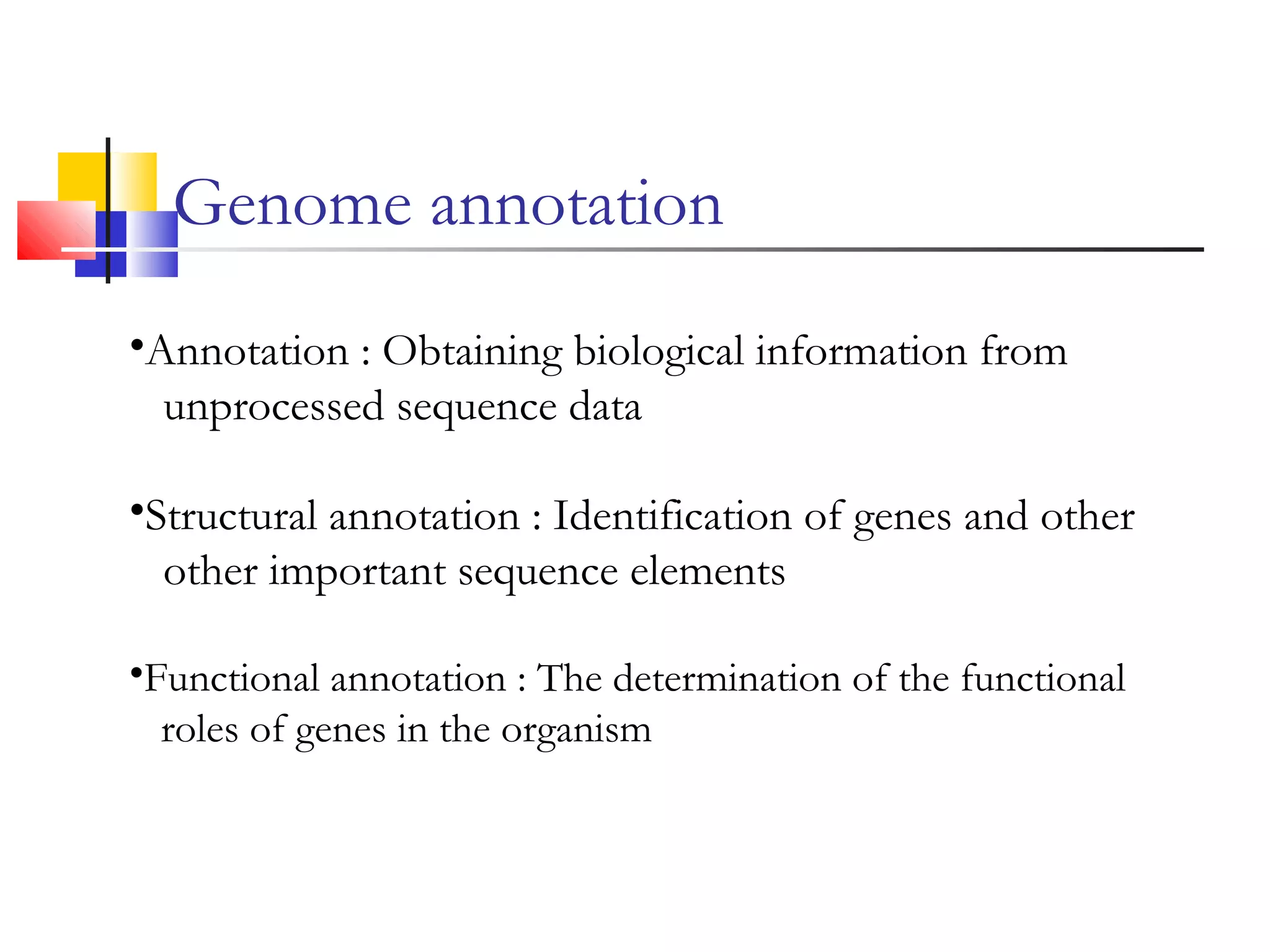 Genome annotation
•Annotation : Obtaining biological information from
unprocessed sequence data
•Structural annotation : Identification of genes and other
other important sequence elements
•Functional annotation : The determination of the functional
roles of genes in the organism
 