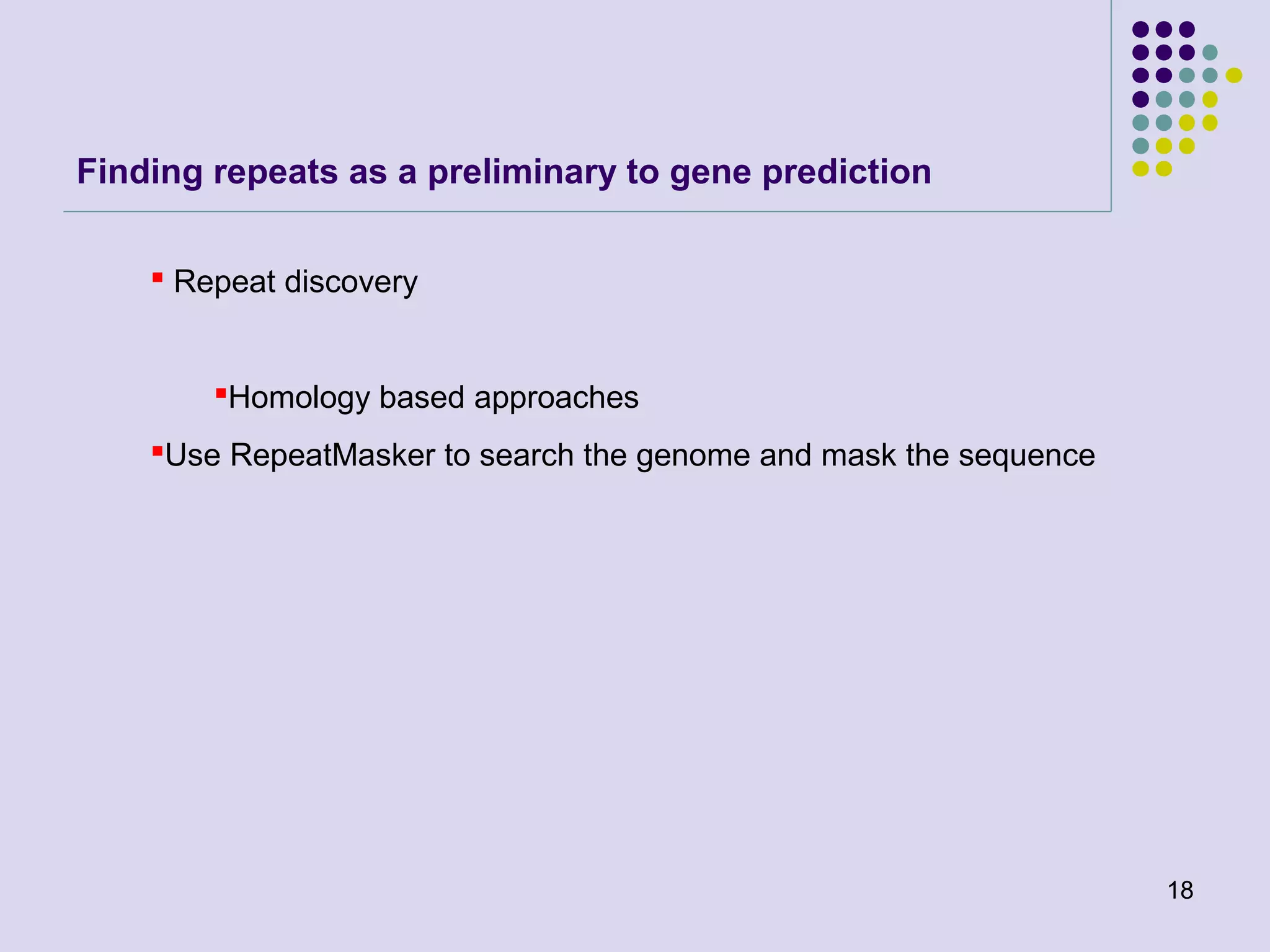 Finding repeats as a preliminary to gene prediction
 Repeat discovery

Homology based approaches
Use RepeatMasker to search the genome and mask the sequence

18

 