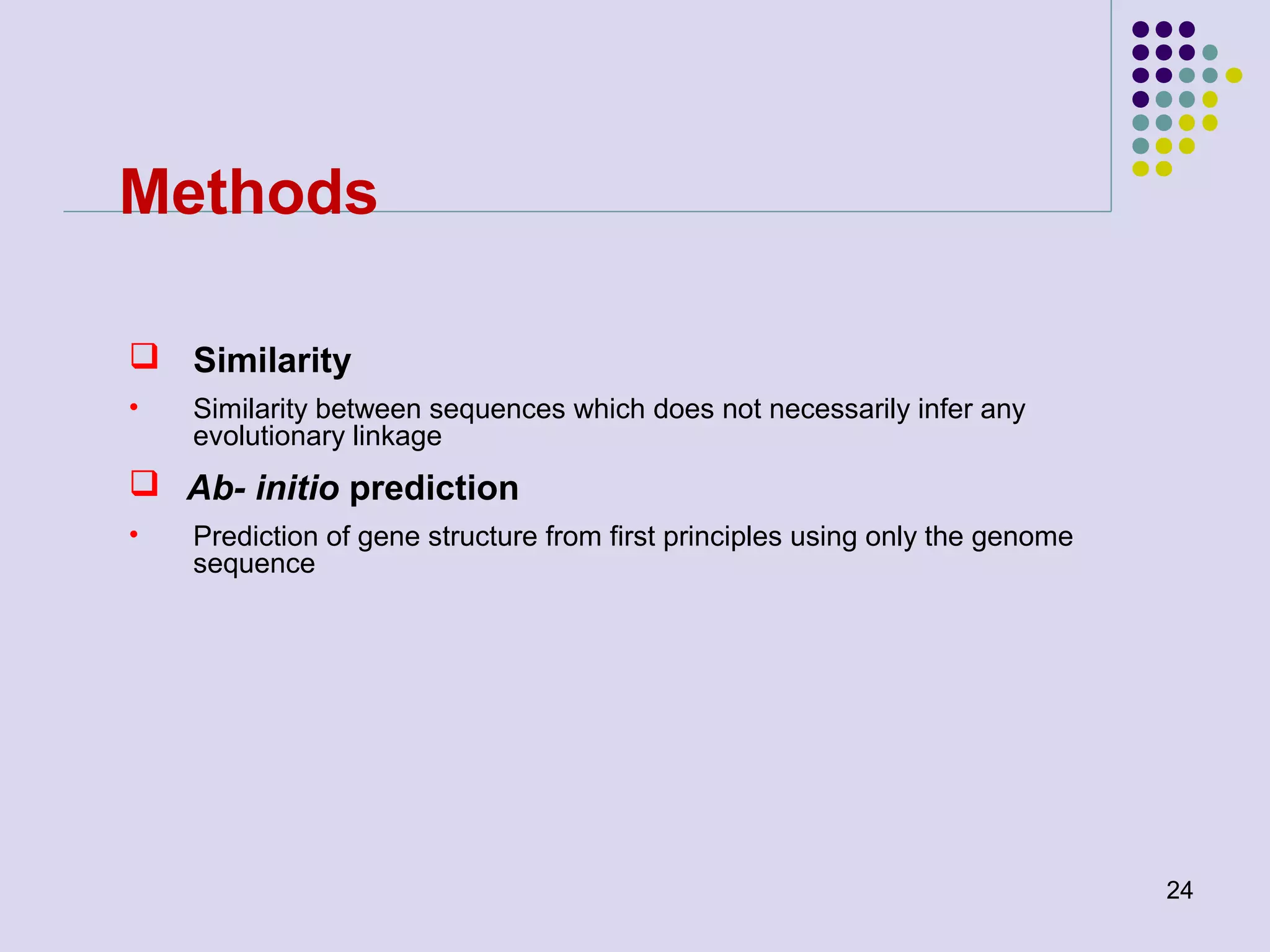 Methods
 Similarity
•

Similarity between sequences which does not necessarily infer any
evolutionary linkage

 Ab- initio prediction
•

Prediction of gene structure from first principles using only the genome
sequence

24

 