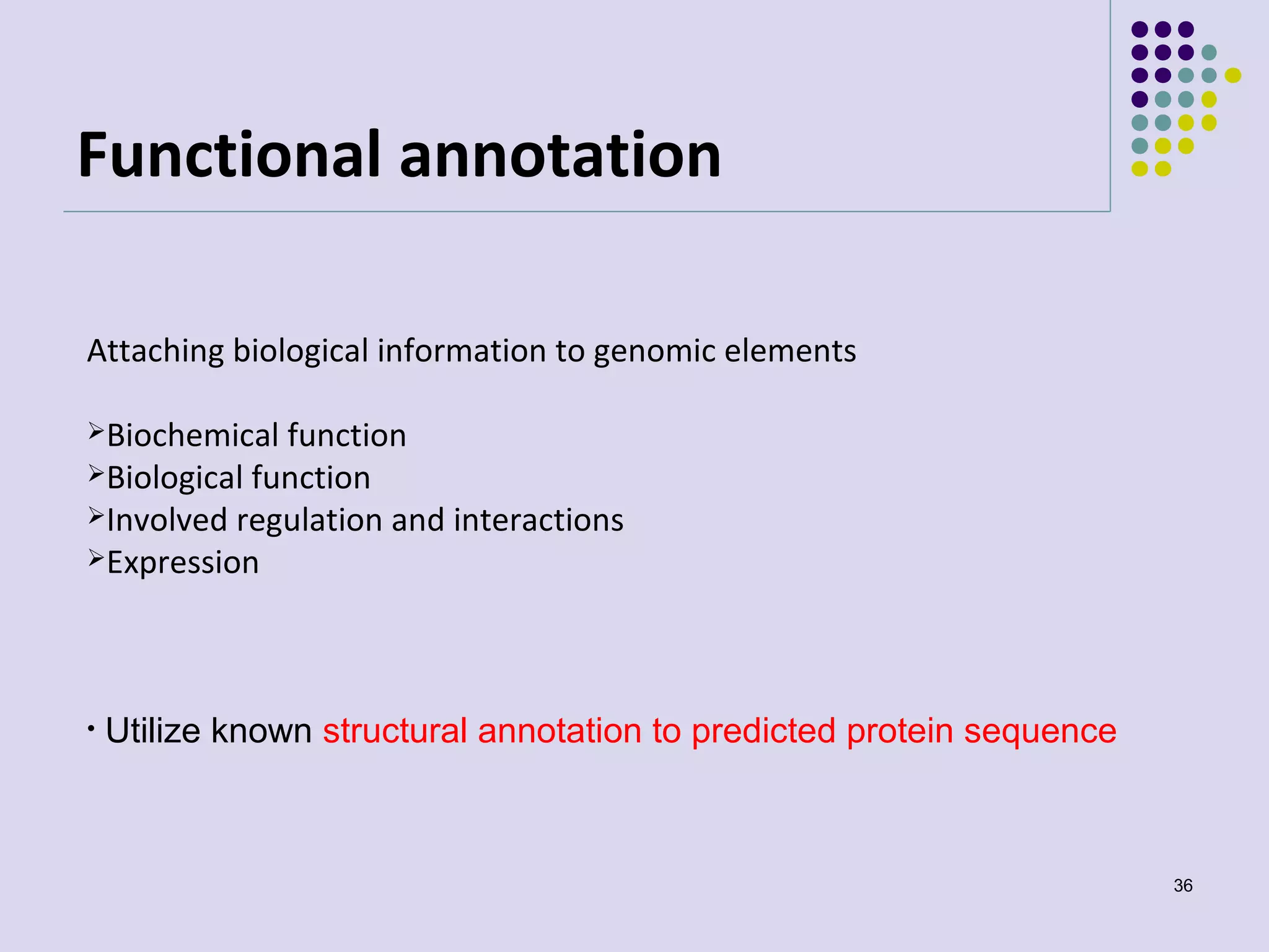 Functional annotation
Attaching biological information to genomic elements
Biochemical

function
Biological function
Involved regulation and interactions
Expression

•

Utilize known structural annotation to predicted protein sequence

36

 