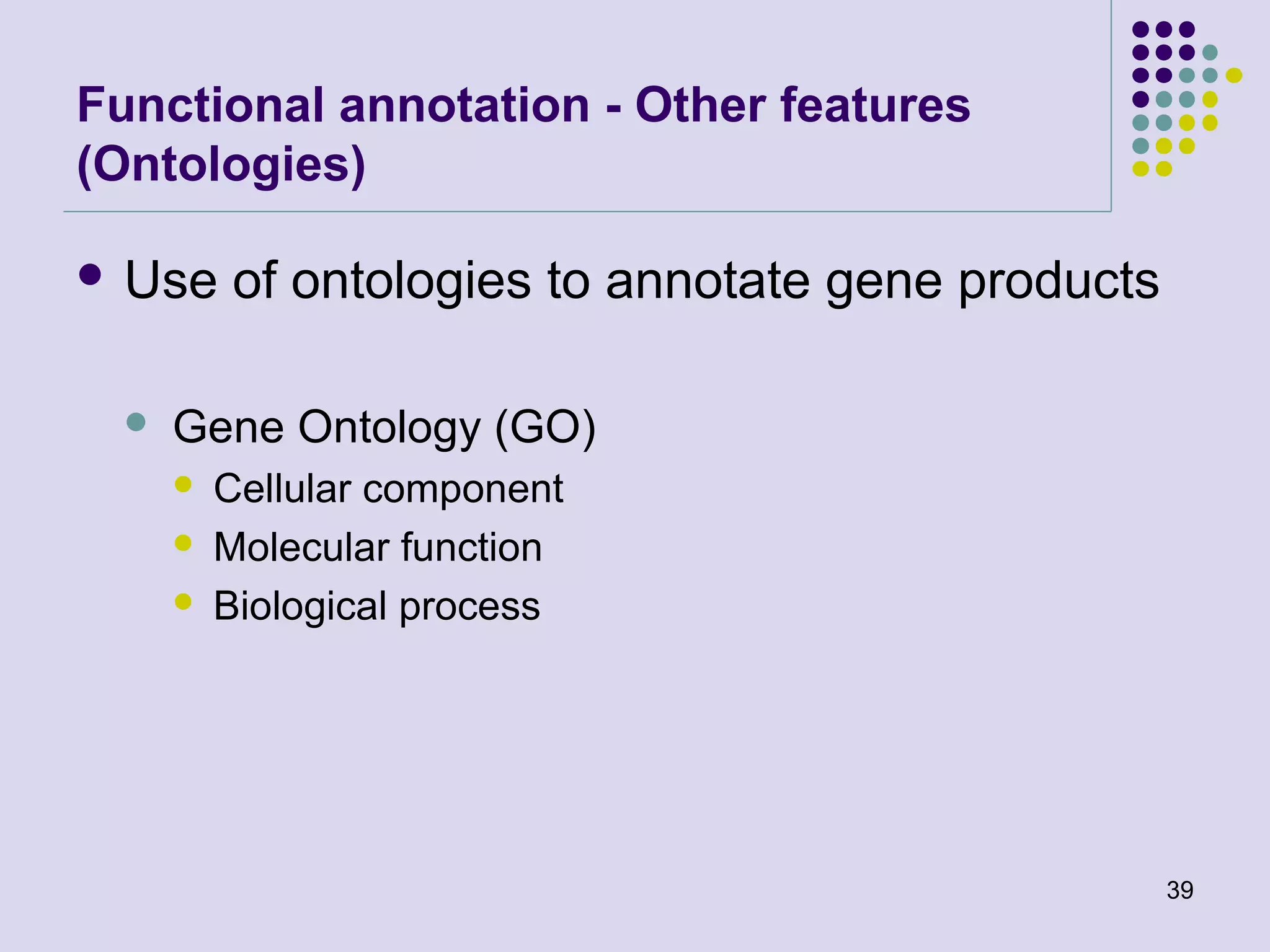 Functional annotation - Other features
(Ontologies)
 Use



of ontologies to annotate gene products

Gene Ontology (GO)




Cellular component
Molecular function
Biological process

39

 