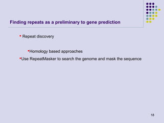 Finding repeats as a preliminary to gene prediction
 Repeat discovery

Homology based approaches
Use RepeatMasker to search the genome and mask the sequence

18

 