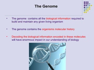 The Genome
•

The genome contains all the biological information required to
build and maintain any given living organism

•

The genome contains the organisms molecular history

•

Decoding the biological information encoded in these molecules
will have enormous impact in our understanding of biology

 