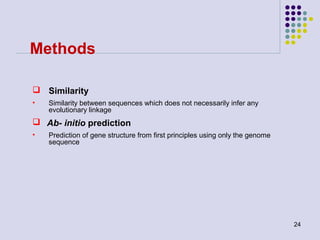 Methods
 Similarity
•

Similarity between sequences which does not necessarily infer any
evolutionary linkage

 Ab- initio prediction
•

Prediction of gene structure from first principles using only the genome
sequence

24

 