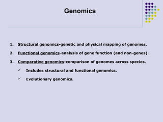 Genomics

1.

Structural genomics-genetic and physical mapping of genomes.

2.

Functional genomics-analysis of gene function (and non-genes).

3.

Comparative genomics-comparison of genomes across species.


Includes structural and functional genomics.



Evolutionary genomics.

 