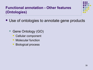Functional annotation - Other features
(Ontologies)
 Use



of ontologies to annotate gene products

Gene Ontology (GO)




Cellular component
Molecular function
Biological process

39

 