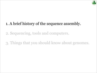 1. A brief history of the sequence assembly.
2. Sequencing, tools and computers.
3. Things that you should know about genomes.
 