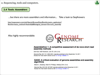 2. Sequencing, tools and computers.
2.4 Tools: Assemblers
... but there are more assemblers and information... Take a look to SeqAnswers
http://seqanswers.com/wiki/Special:BrowseData/Bioinformatics_application?
Bioinformatics_method=Assembly&Biological_domain=De-novo_assembly
Also highly recommendable:
 