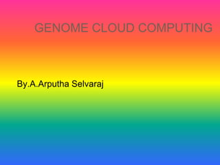 GENOME CLOUD COMPUTING
By.A.Arputha Selvaraj
 