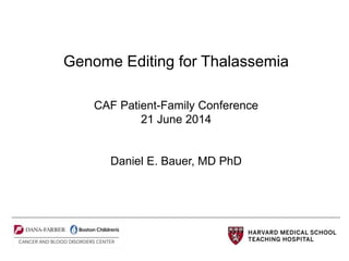 Genome Editing for Thalassemia
CAF Patient-Family Conference
21 June 2014
Daniel E. Bauer, MD PhD
 