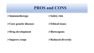 PROS and CONS
Safety risk
Ethical issues
Bioweapons
Reduced diversity
Immunotherapy
Cure genetic diseases
Drug development
Improve crops
 