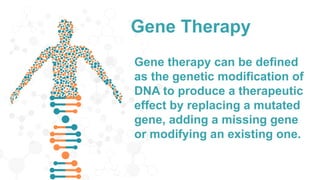 Gene Therapy
Gene therapy can be defined
as the genetic modification of
DNA to produce a therapeutic
effect by replacing a mutated
gene, adding a missing gene
or modifying an existing one.
 