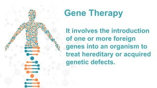 Gene Therapy
It involves the introduction
of one or more foreign
genes into an organism to
treat hereditary or acquired
genetic defects.
 