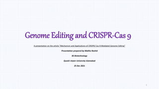 Genome Editing and CRISPR-Cas 9
A presentation on the article “Mechanism and Applications of CRISPR/ Cas-9-Mediated Genome Editing”
Presentation prepared by Maliha Rashid
BS Biotechnology
Quaid-i-Azam University Islamabad
25 Dec 2021
1
 
