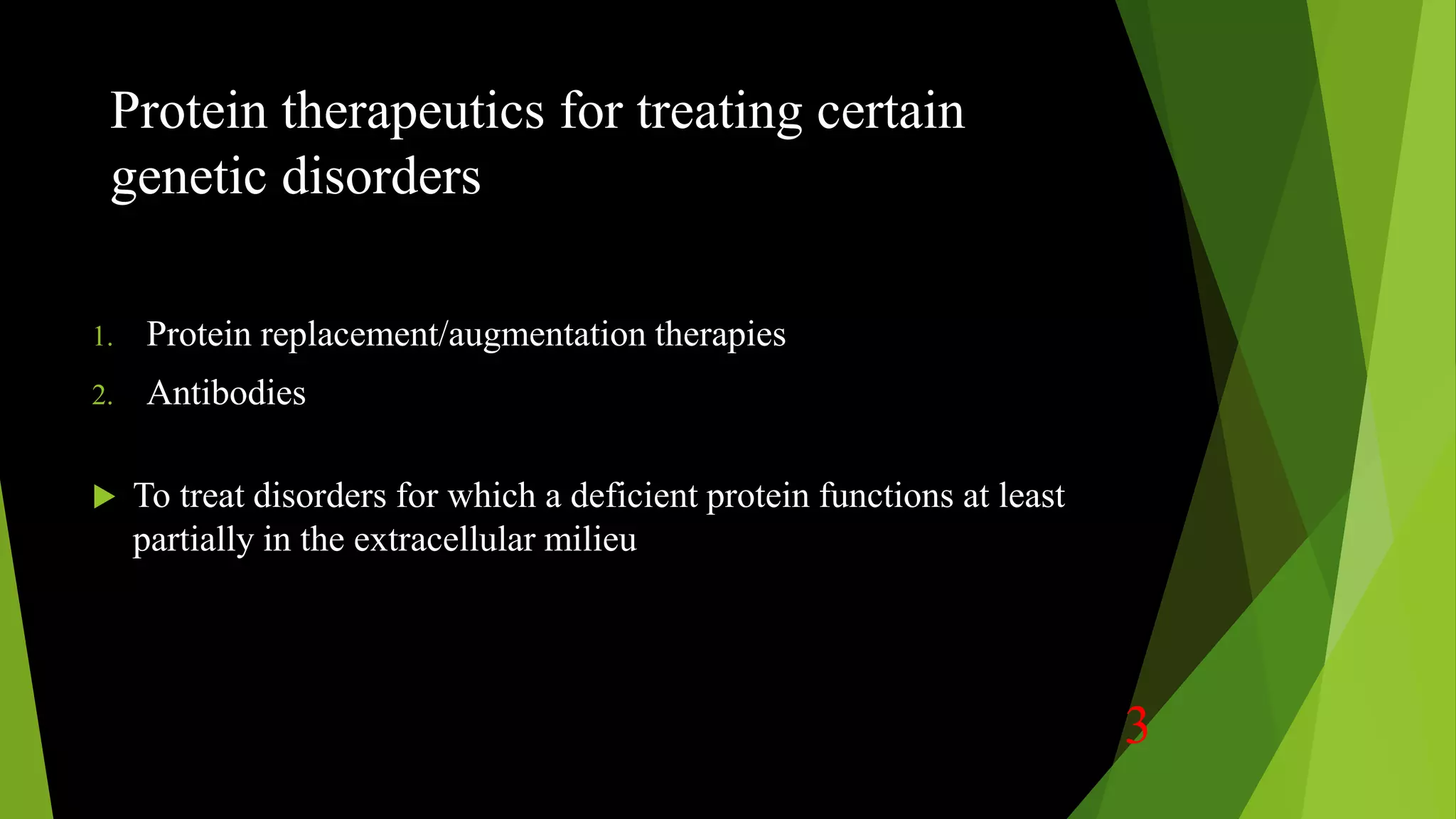 Protein therapeutics for treating certain
genetic disorders
1. Protein replacement/augmentation therapies
2. Antibodies
 To treat disorders for which a deficient protein functions at least
partially in the extracellular milieu
3
 