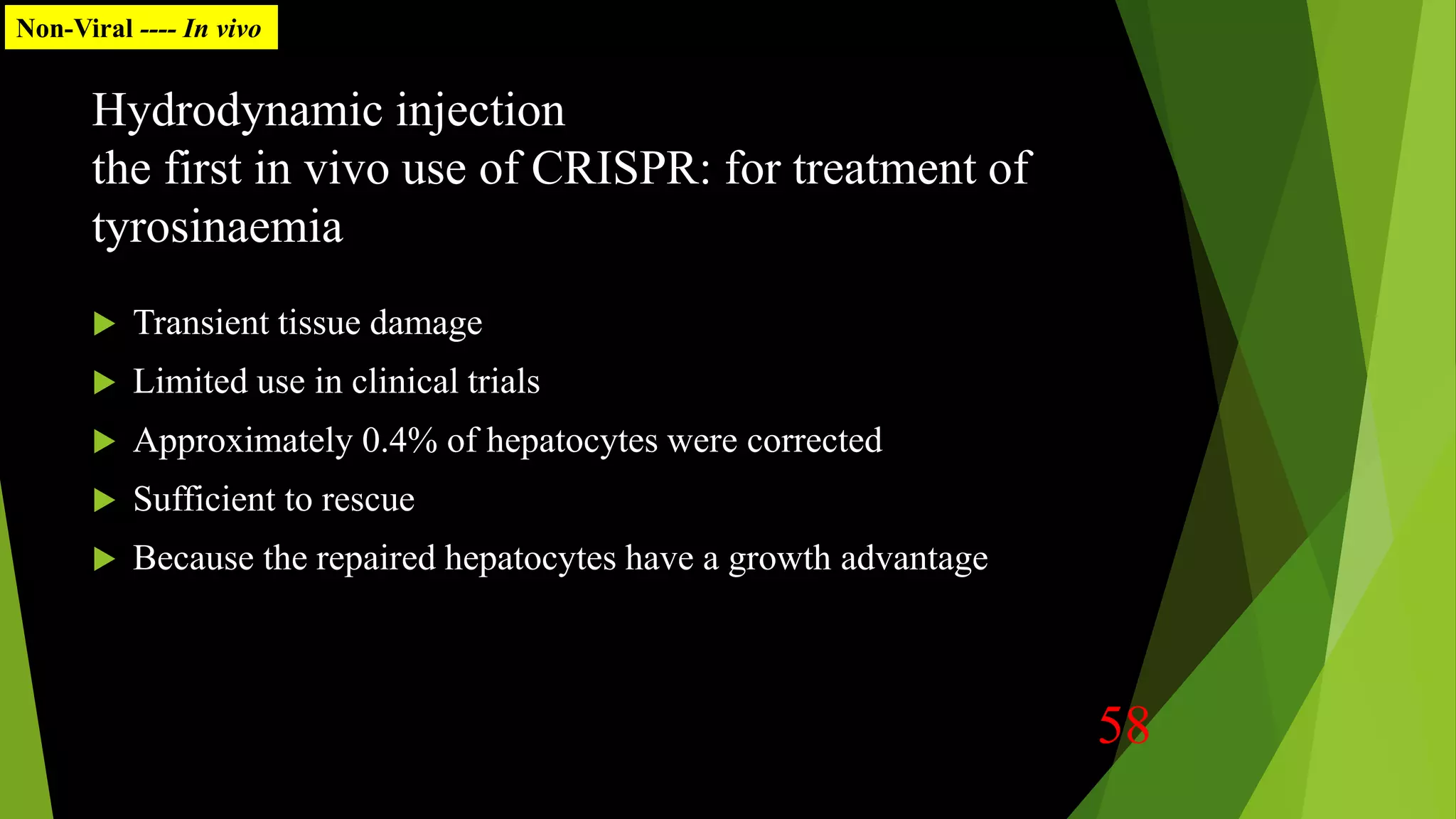 Hydrodynamic injection
the first in vivo use of CRISPR: for treatment of
tyrosinaemia
 Transient tissue damage
 Limited use in clinical trials
 Approximately 0.4% of hepatocytes were corrected
 Sufficient to rescue
 Because the repaired hepatocytes have a growth advantage
Non-Viral ---- In vivo
58
 
