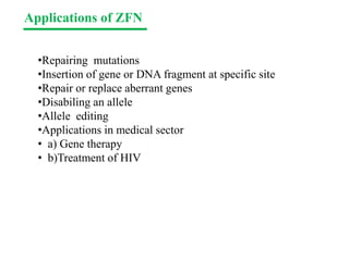 Applications of ZFN
•Repairing mutations
•Insertion of gene or DNA fragment at specific site
•Repair or replace aberrant genes
•Disabiling an allele
•Allele editing
•Applications in medical sector
• a) Gene therapy
• b)Treatment of HIV
 