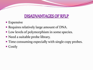  Expensive
 Requires relatively large amount of DNA.
 Low levels of polymorphism in some species.
 Need a suitable probe library.
 Time consuming especially with single copy probes.
 Costly
 