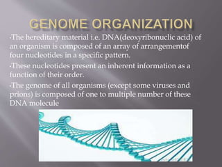 •The hereditary material i.e. DNA(deoxyribonuclic acid) of
an organism is composed of an array of arrangementof
four nucleotides in a specific pattern.
•These nucleotides present an inherent information as a
function of their order.
•The genome of all organisms (except some viruses and
prions) is composed of one to multiple number of these
DNA molecule
 