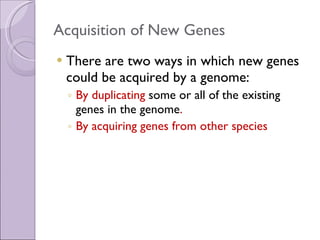 Acquisition of New Genes There are two ways in which new genes could be acquired by a genome:  By duplicating  some or all of the existing genes in the genome . By acquiring genes from other species  