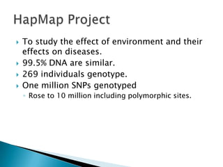    To study the effect of environment and their
    effects on diseases.
   99.5% DNA are similar.
   269 individuals genotype.
   One million SNPs genotyped
    ◦ Rose to 10 million including polymorphic sites.
 