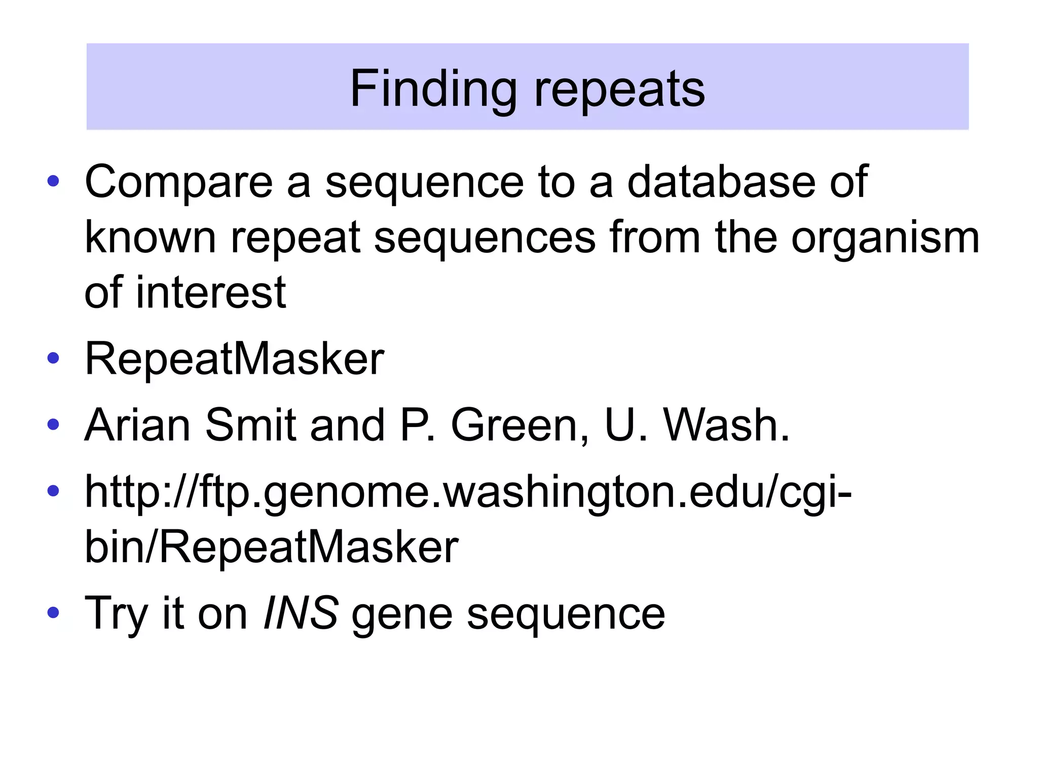 Finding repeats
• Compare a sequence to a database of
known repeat sequences from the organism
of interest
• RepeatMasker
• Arian Smit and P. Green, U. Wash.
• http://ftp.genome.washington.edu/cgi-
bin/RepeatMasker
• Try it on INS gene sequence
 