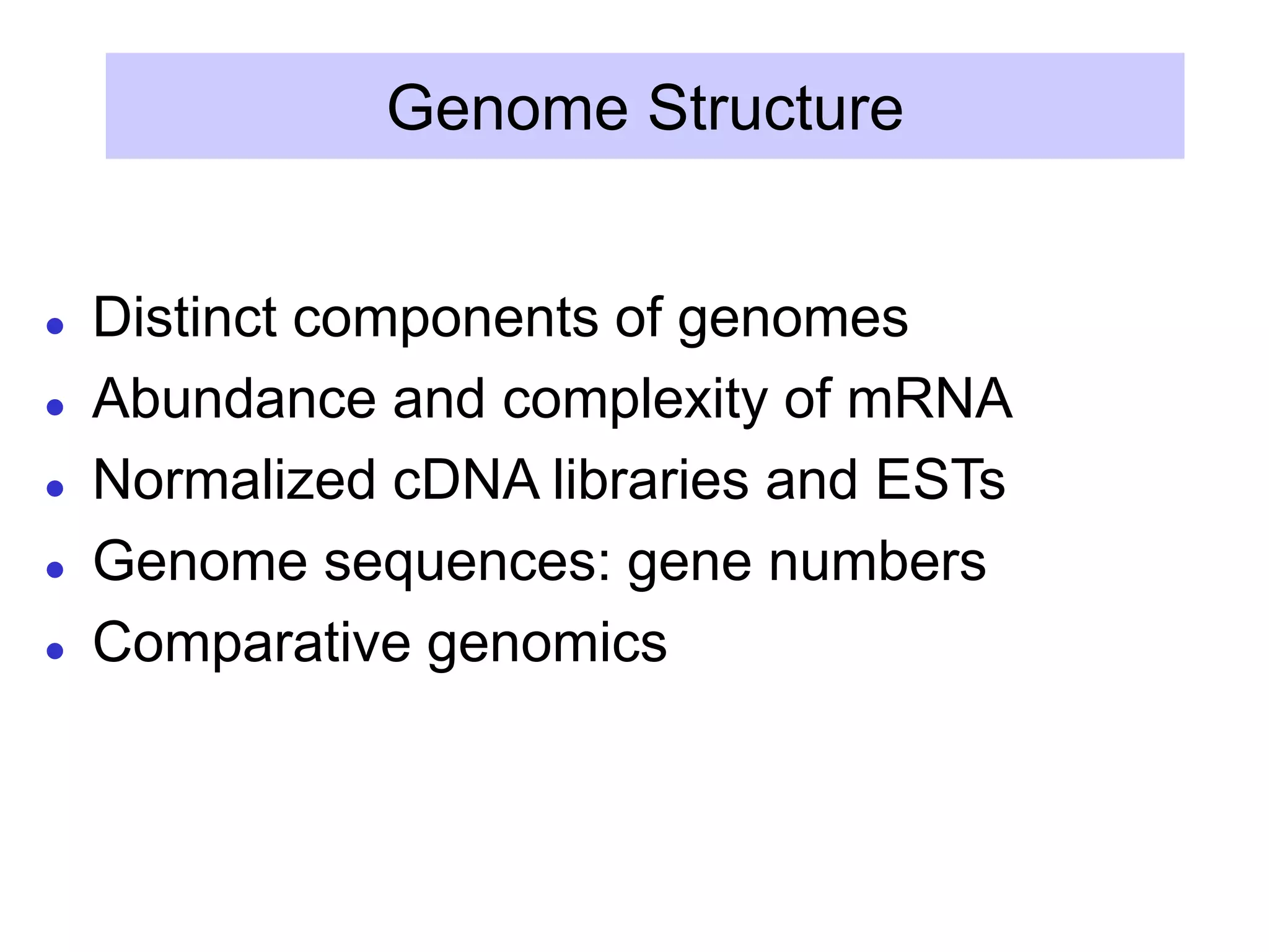 Genome Structure
 Distinct components of genomes
 Abundance and complexity of mRNA
 Normalized cDNA libraries and ESTs
 Genome sequences: gene numbers
 Comparative genomics
 