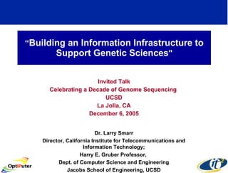 “ Building an Information Infrastructure to Support Genetic Sciences &quot; Invited Talk Celebrating a Decade of Genome Sequencing  UCSD La Jolla, CA December 6, 2005 Dr. Larry Smarr Director, California Institute for Telecommunications and Information Technology; Harry E. Gruber Professor,  Dept. of Computer Science and Engineering Jacobs School of Engineering, UCSD 
