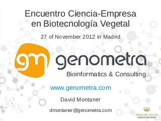 Encuentro Ciencia-Empresa
 en Biotecnología Vegetal
   27 of November 2012 in Madrid




            Bioinformatics & Consulting

      www.genometra.com
          David Montaner
      dmontaner@genometra.com
 