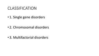 CLASSIFICATION
• 1. Single gene disorders
• 2. Chromosomal disorders
• 3. Multifactorial disorders
 