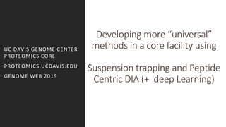 Developing more “universal”
methods in a core facility using
Suspension trapping and Peptide
Centric DIA (+ deep Learning)
UC DAVIS GENOME CENTER
PROTEOMICS CORE
PROTEOMICS.UCDAVIS.EDU
GENOME WEB 2019
 