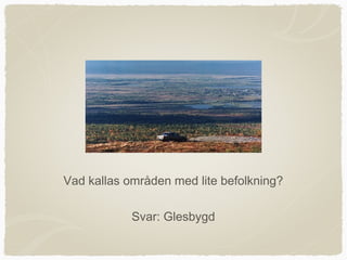 Vad kallas områden med lite befolkning?

            Svar: Glesbygd
 
