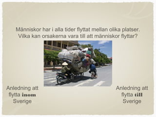 Människor har i alla tider flyttat mellan olika platser.
    Vilka kan orsakerna vara till att människor flyttar?




Anledning att                                   Anledning att
 flytta inom                                      flytta till
    Sverige                                        Sverige
 