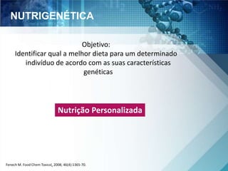 NUTRIGENÉTICA 
Objetivo: 
Identificar qual a melhor dieta para um determinado 
indivíduo de acordo com as suas características 
genéticas 
Nutrição Personalizada 
Fenech M. Food Chem Toxicol, 2008; 46(4):1365-70. 
 