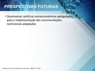 PRESPECTIVAS FUTURAS 
• Desenvolver políticas socioeconómicas apropriadas 
para a implementação das recomendações 
nutricionais adaptadas 
Ordovas J et al. Ann Rev Genom Hum Gen. 2004; 5: 71-118. 
