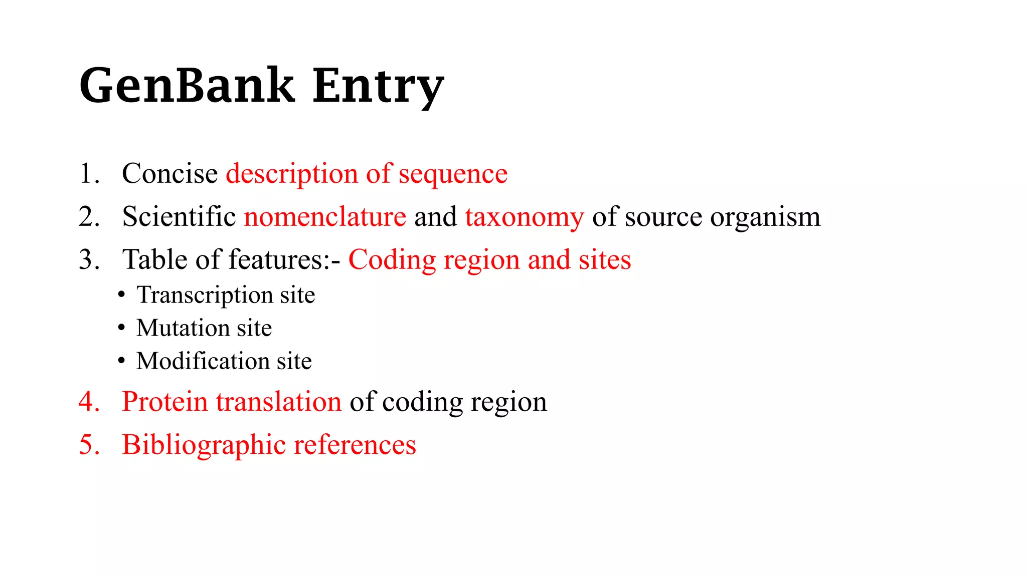 GenBank Entry
1. Concise description of sequence
2. Scientific nomenclature and taxonomy of source organism
3. Table of features:- Coding region and sites
• Transcription site
• Mutation site
• Modification site
4. Protein translation of coding region
5. Bibliographic references
 