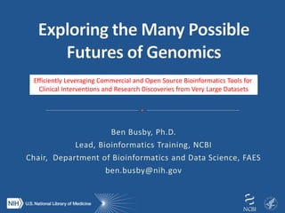 Ben Busby, Ph.D.
Lead, Bioinformatics Training, NCBI
Chair, Department of Bioinformatics and Data Science, FAES
ben.busby@nih.gov
Efficiently Leveraging Commercial and Open Source Bioinformatics Tools for
Clinical Interventions and Research Discoveries from Very Large Datasets
 
