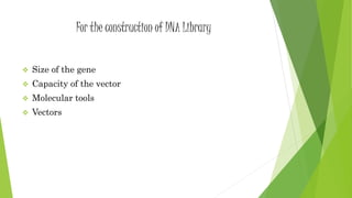 For the construction of DNA Library
 Size of the gene
 Capacity of the vector
 Molecular tools
 Vectors
 