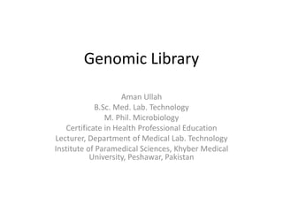 Genomic Library
Aman Ullah
B.Sc. Med. Lab. Technology
M. Phil. Microbiology
Certificate in Health Professional Education
Lecturer, Department of Medical Lab. Technology
Institute of Paramedical Sciences, Khyber Medical
University, Peshawar, Pakistan
 