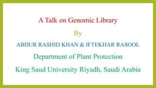 A Talk on Genomic Library
By
ABDUR RASHID KHAN & IFTEKHAR RASOOL
Department of Plant Protection
King Saud University Riyadh, Saudi Arabia
 