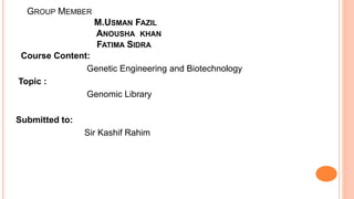 GROUP MEMBER
M.USMAN FAZIL
ANOUSHA KHAN
FATIMA SIDRA
Course Content:
Genetic Engineering and Biotechnology
Topic :
Genomic Library
Submitted to:
Sir Kashif Rahim
 