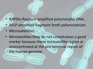 • RAPIDs-Random amplified polymorphic DNA.
• AFLP-amplified fragment lenth polymorphism.
• Microsatellites:
• Minisatellites:they do not constituteas a good
marker because these minisatellite region ar
econcentrated at the pro-terminal region of
the human genome
5/10/2020
 