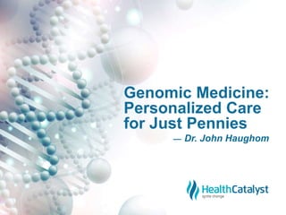 Genomic Medicine: 
Personalized Care 
for Just Pennies 
— Dr. John Haughom 
 