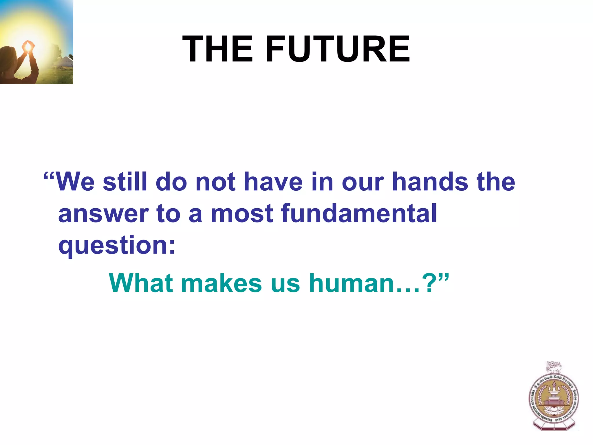 THE FUTURE “ We still do not have in our hands the   answer to a most fundamental question:   What makes us human…?” 
