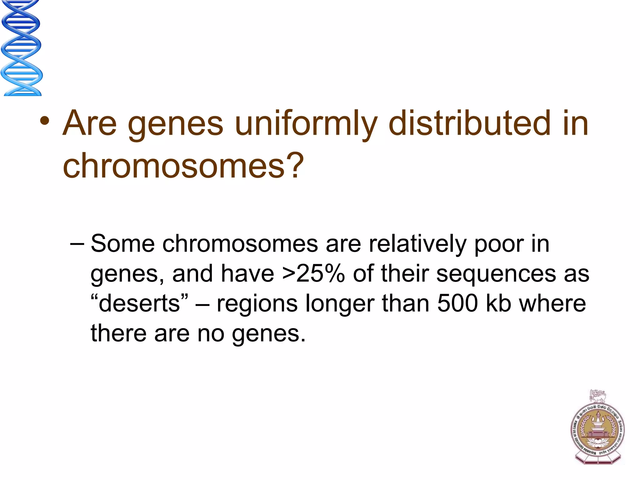 Are genes uniformly distributed in chromosomes? Some chromosomes are relatively poor in genes, and have >25% of their sequences as “deserts” – regions longer than 500 kb where there are no genes. 