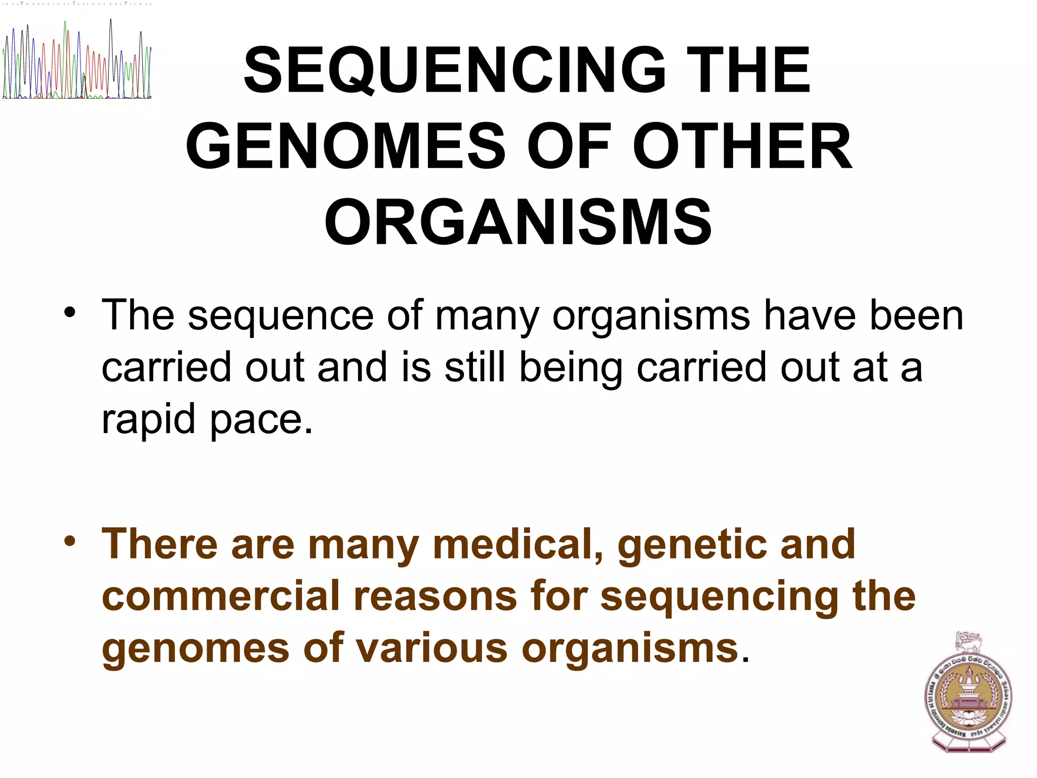 SEQUENCING THE GENOMES OF OTHER ORGANISMS The sequence of many organisms have been carried out and is still being carried out at a rapid pace. There are many medical, genetic and commercial reasons for sequencing the genomes of various organisms . 