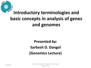 Introductory terminologies and
basic concepts in analysis of genes
and genomes
Presented by:
Sarbesh D. Dangol
(Genomics Lecture)
3/2/2016
Sarbesh D. Dangol, PhD Agricultural Genetic
Engineering
 