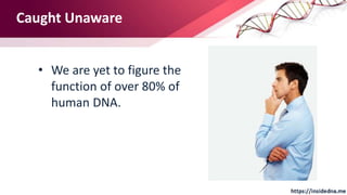 Caught Unaware
• We are yet to figure the
function of over 80% of
human DNA.
 